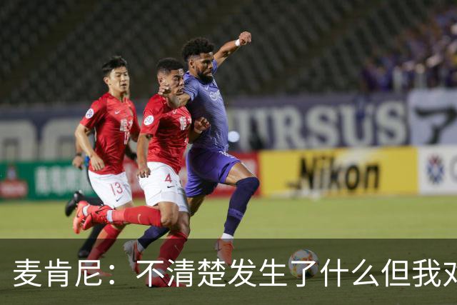 麦肯尼：不清楚发生了什么但我对尤文有信心，目前我专注于世界杯